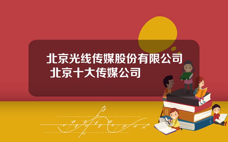 北京光线传媒股份有限公司 北京十大传媒公司